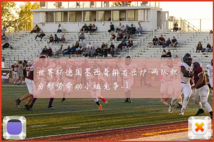 世界杯德国墨西哥排名出炉 两队积分形势牵动小组竞争_1