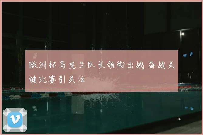 欧洲杯乌克兰队长领衔出战 备战关键比赛引关注