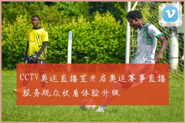 CCTV奥运直播室开启奥运赛事直播 服务观众收看体验升级