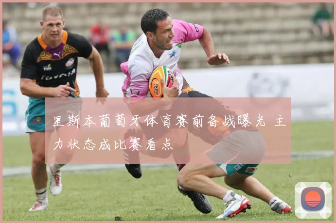 里斯本葡萄牙体育赛前备战曝光 主力状态成比赛看点