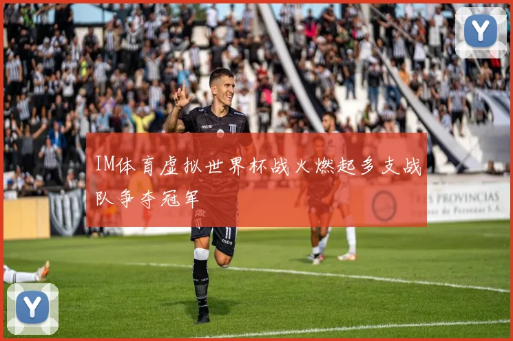 IM体育虚拟世界杯战火燃起多支战队争夺冠军