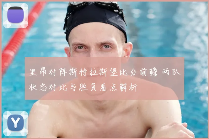 里昂对阵斯特拉斯堡比分前瞻 两队状态对比与胜负看点解析