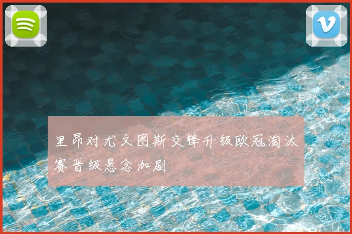里昂对尤文图斯交锋升级欧冠淘汰赛晋级悬念加剧