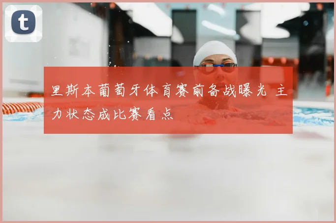 里斯本葡萄牙体育赛前备战曝光 主力状态成比赛看点
