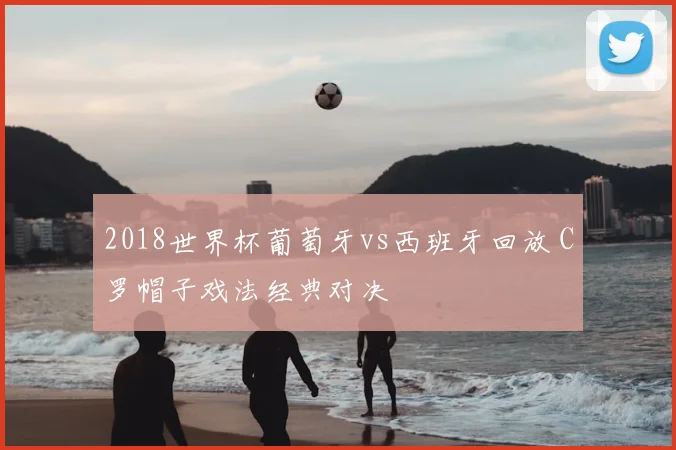 2018世界杯葡萄牙vs西班牙回放 C罗帽子戏法经典对决