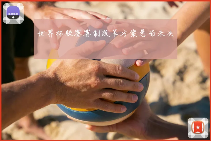世界杯联赛赛制改革方案悬而未决