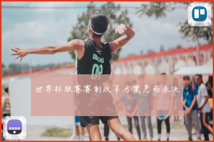 世界杯联赛赛制改革方案悬而未决