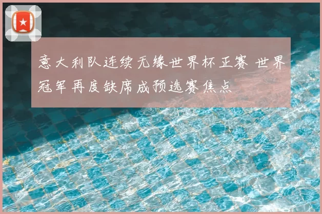 意大利队连续无缘世界杯正赛 世界冠军再度缺席成预选赛焦点