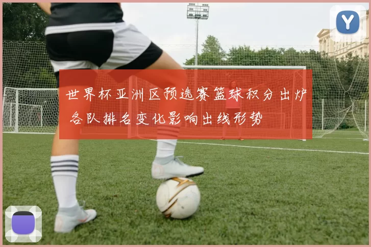 世界杯亚洲区预选赛篮球积分出炉 各队排名变化影响出线形势