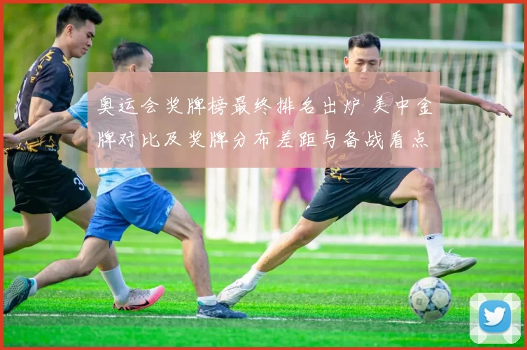 奥运会奖牌榜最终排名出炉 美中金牌对比及奖牌分布差距与备战看点