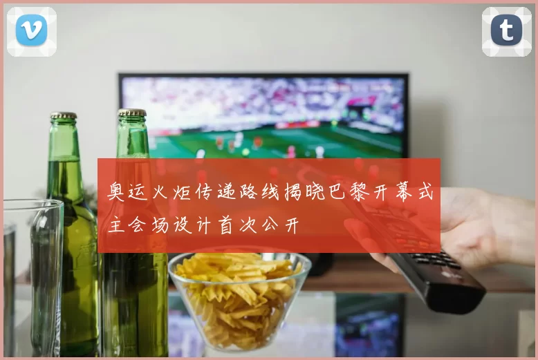 奥运火炬传递路线揭晓巴黎开幕式主会场设计首次公开