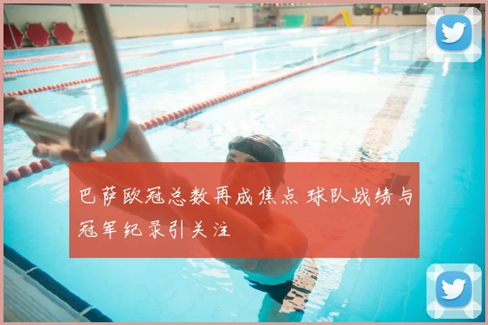 巴萨欧冠总数再成焦点 球队战绩与冠军纪录引关注