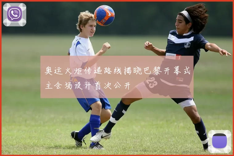 奥运火炬传递路线揭晓巴黎开幕式主会场设计首次公开