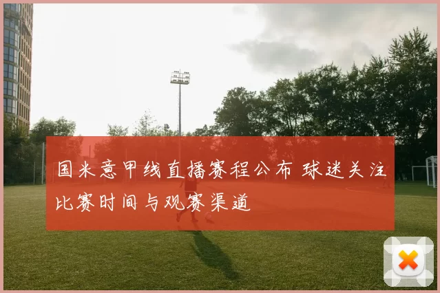 国米意甲线直播赛程公布 球迷关注比赛时间与观赛渠道