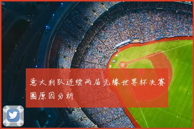 意大利队连续两届无缘世界杯决赛圈原因分析