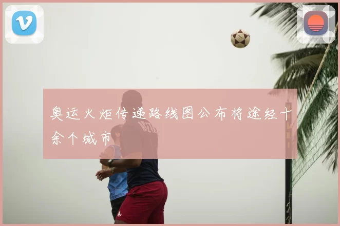 奥运火炬传递路线图公布将途经十余个城市