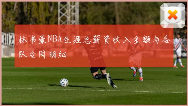 林书豪NBA生涯总薪资收入金额与各队合同明细