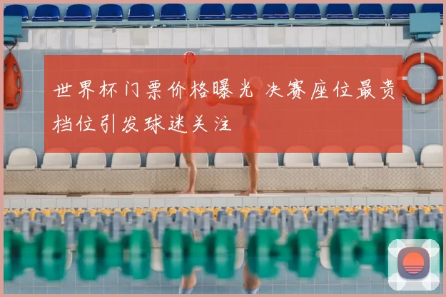 世界杯门票价格曝光 决赛座位最贵档位引发球迷关注