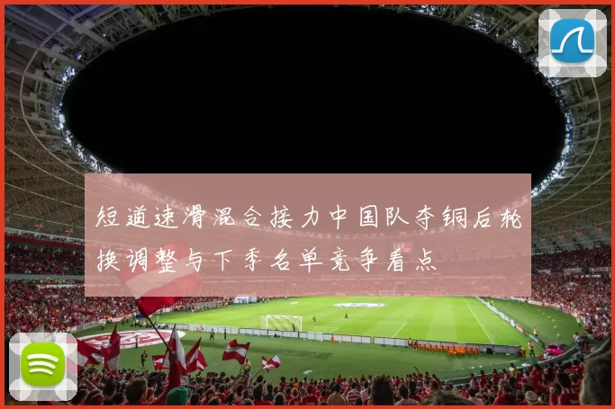 短道速滑混合接力中国队夺铜后轮换调整与下季名单竞争看点