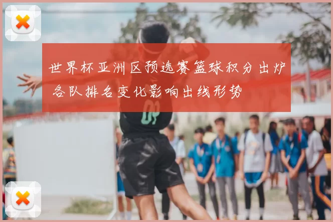 世界杯亚洲区预选赛篮球积分出炉 各队排名变化影响出线形势