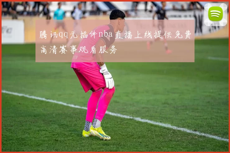腾讯qq无插件nba直播上线提供免费高清赛事观看服务
