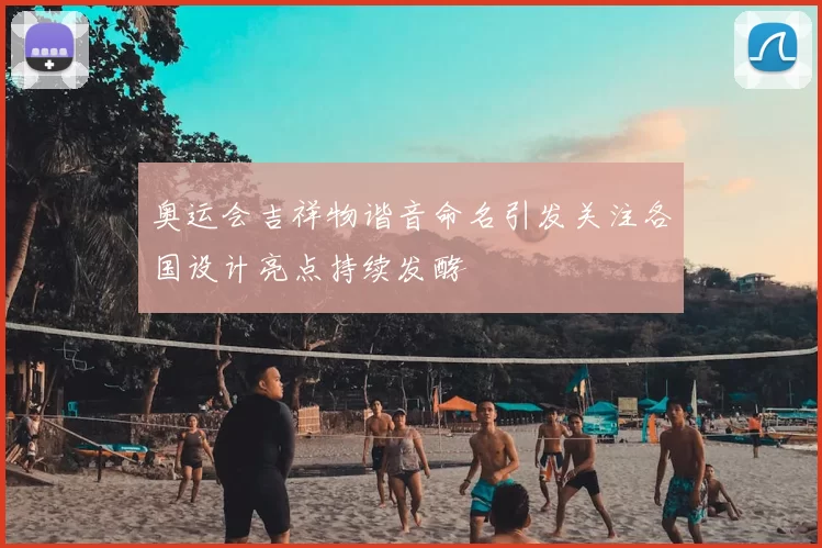 奥运会吉祥物谐音命名引发关注各国设计亮点持续发酵