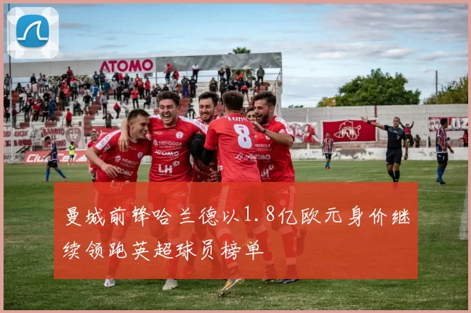 曼城前锋哈兰德以1.8亿欧元身价继续领跑英超球员榜单