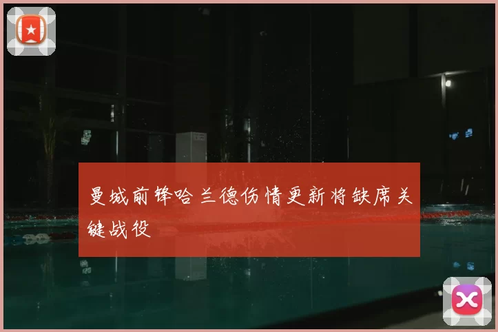 曼城前锋哈兰德伤情更新将缺席关键战役