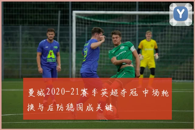 曼城2020-21赛季英超夺冠 中场轮换与后防稳固成关键