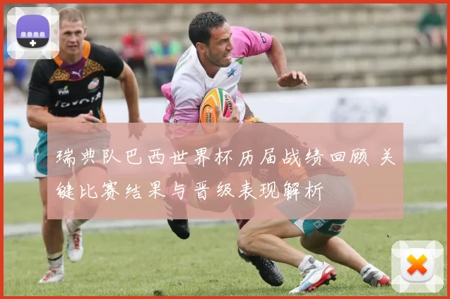 瑞典队巴西世界杯历届战绩回顾 关键比赛结果与晋级表现解析