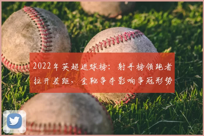 2022年英超进球榜：射手榜领跑者拉开差距，金靴争夺影响争冠形势