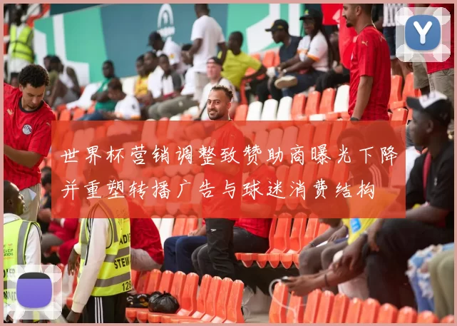 世界杯营销调整致赞助商曝光下降并重塑转播广告与球迷消费结构