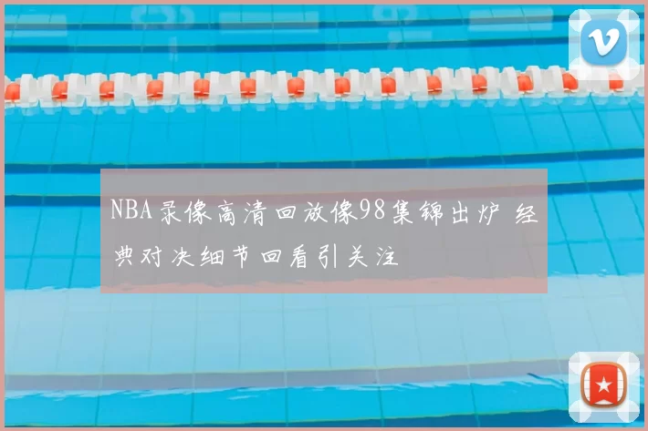 NBA录像高清回放像98集锦出炉 经典对决细节回看引关注