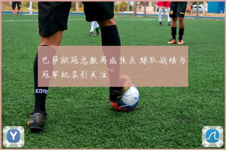 巴萨欧冠总数再成焦点 球队战绩与冠军纪录引关注