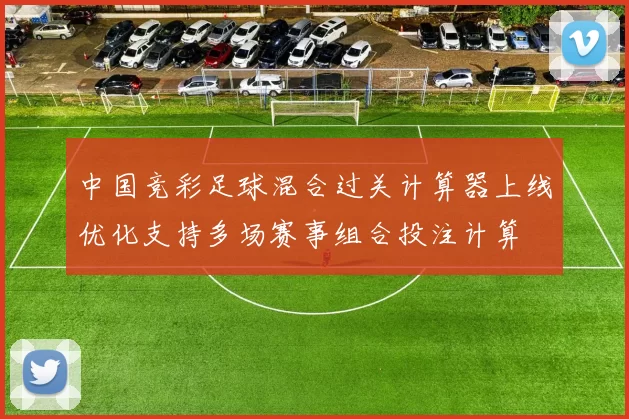 中国竞彩足球混合过关计算器上线优化支持多场赛事组合投注计算