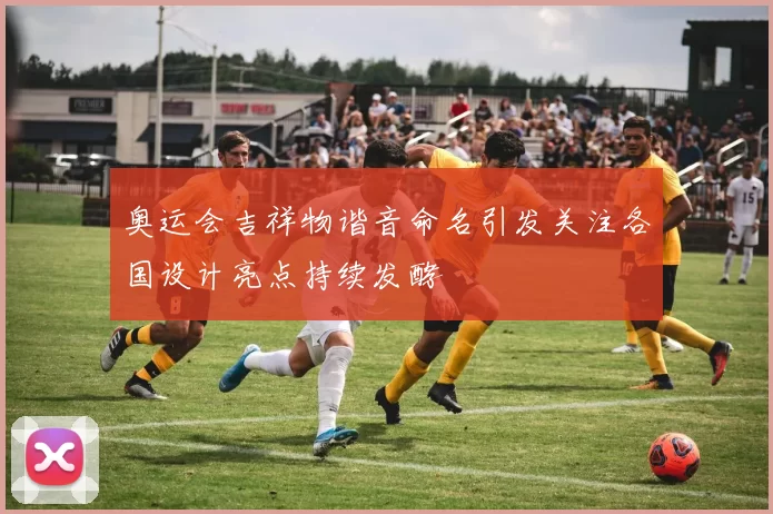 奥运会吉祥物谐音命名引发关注各国设计亮点持续发酵