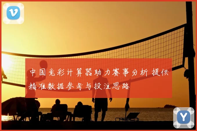 中国竞彩计算器助力赛事分析 提供精准数据参考与投注思路