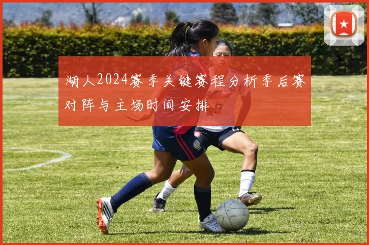 湖人2024赛季关键赛程分析季后赛对阵与主场时间安排