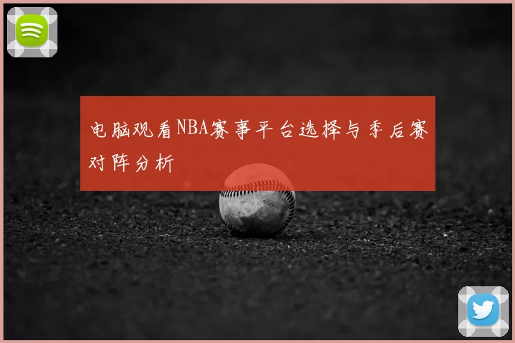 电脑观看NBA赛事平台选择与季后赛对阵分析
