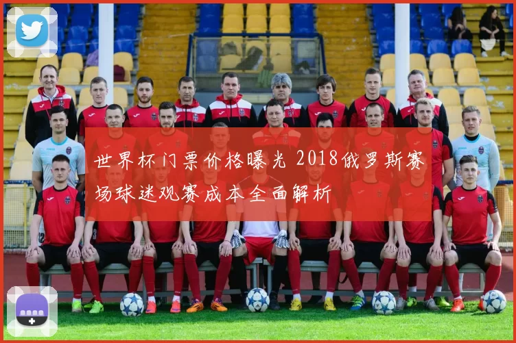 世界杯门票价格曝光 2018俄罗斯赛场球迷观赛成本全面解析