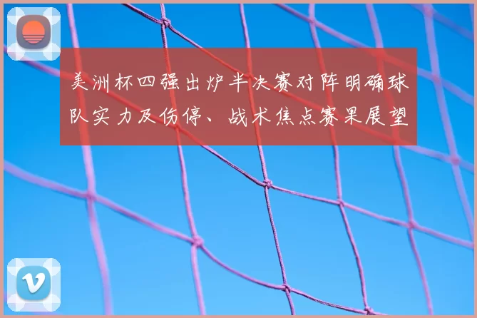美洲杯四强出炉半决赛对阵明确球队实力及伤停、战术焦点赛果展望