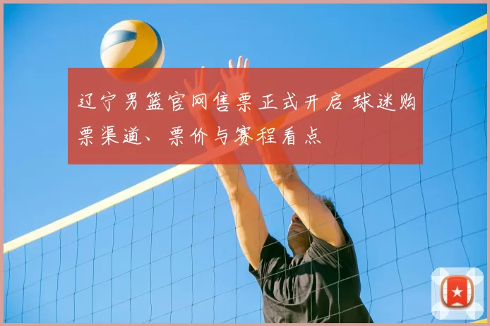 辽宁男篮官网售票正式开启 球迷购票渠道、票价与赛程看点