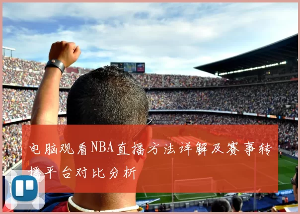 电脑观看NBA直播方法详解及赛事转播平台对比分析