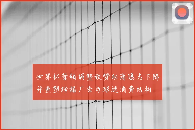 世界杯营销调整致赞助商曝光下降并重塑转播广告与球迷消费结构