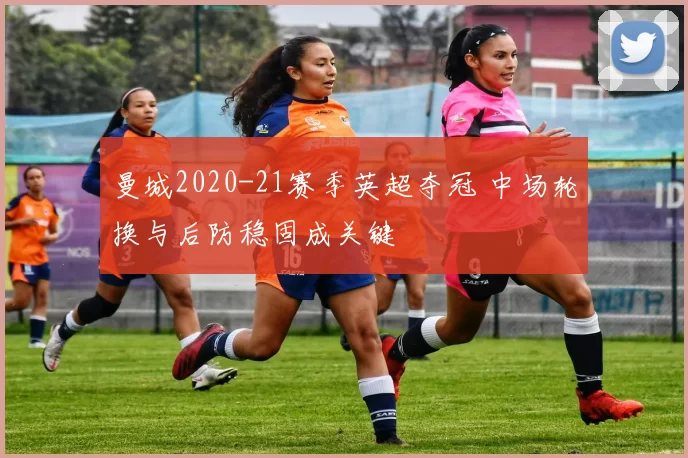 曼城2020-21赛季英超夺冠 中场轮换与后防稳固成关键