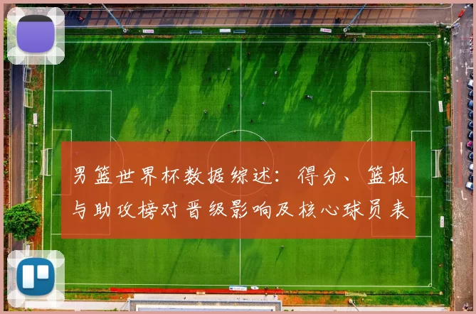 男篮世界杯数据综述:得分、篮板与助攻榜对晋级影响及核心球员表现