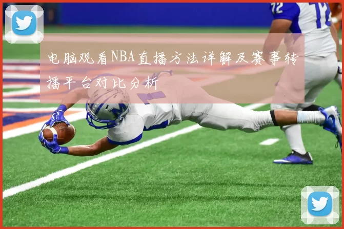 电脑观看NBA直播方法详解及赛事转播平台对比分析