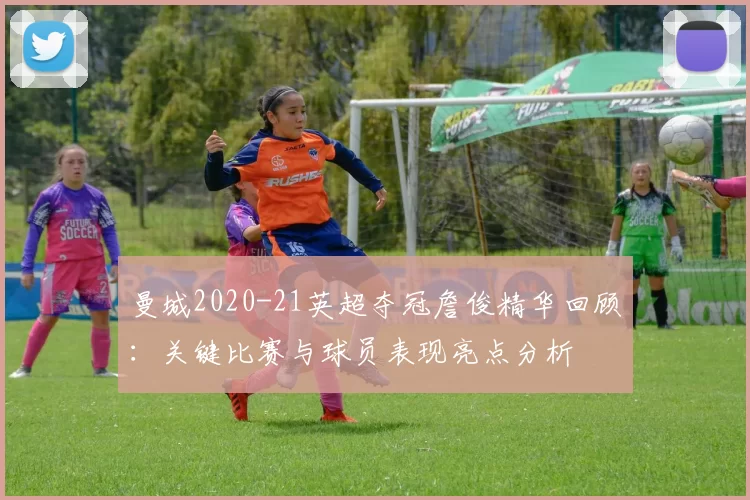 曼城2020-21英超夺冠詹俊精华回顾：关键比赛与球员表现亮点分析