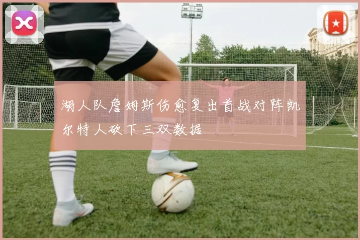 湖人队詹姆斯伤愈复出首战对阵凯尔特人砍下三双数据