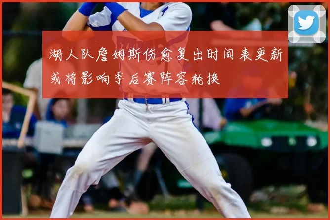 湖人队詹姆斯伤愈复出时间表更新或将影响季后赛阵容轮换